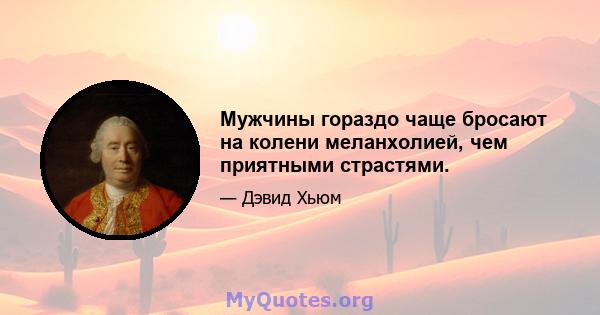 Мужчины гораздо чаще бросают на колени меланхолией, чем приятными страстями.