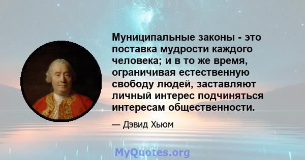 Муниципальные законы - это поставка мудрости каждого человека; и в то же время, ограничивая естественную свободу людей, заставляют личный интерес подчиняться интересам общественности.