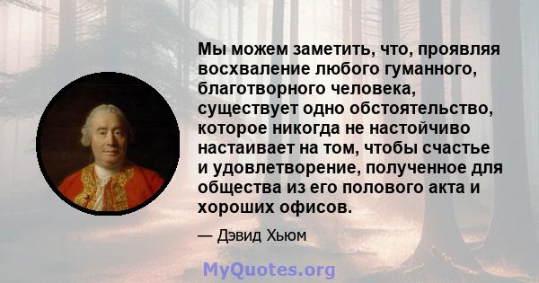 Мы можем заметить, что, проявляя восхваление любого гуманного, благотворного человека, существует одно обстоятельство, которое никогда не настойчиво настаивает на том, чтобы счастье и удовлетворение, полученное для