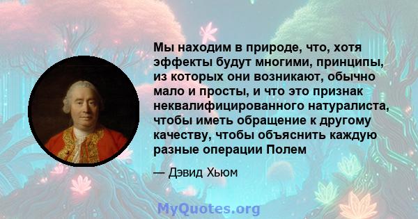 Мы находим в природе, что, хотя эффекты будут многими, принципы, из которых они возникают, обычно мало и просты, и что это признак неквалифицированного натуралиста, чтобы иметь обращение к другому качеству, чтобы