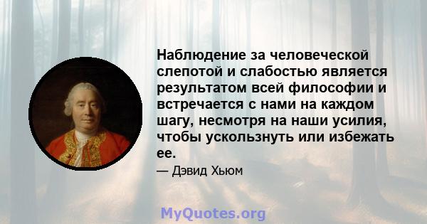 Наблюдение за человеческой слепотой и слабостью является результатом всей философии и встречается с нами на каждом шагу, несмотря на наши усилия, чтобы ускользнуть или избежать ее.