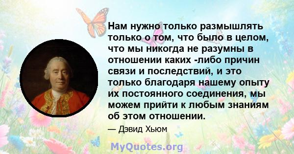 Нам нужно только размышлять только о том, что было в целом, что мы никогда не разумны в отношении каких -либо причин связи и последствий, и это только благодаря нашему опыту их постоянного соединения, мы можем прийти к