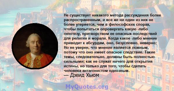 Не существует никакого метода рассуждения более распространенным, и все же ни один из них не более утеряется, чем в философских спорах, чтобы попытаться опровергать какую -либо гипотезу, притворством ее опасных