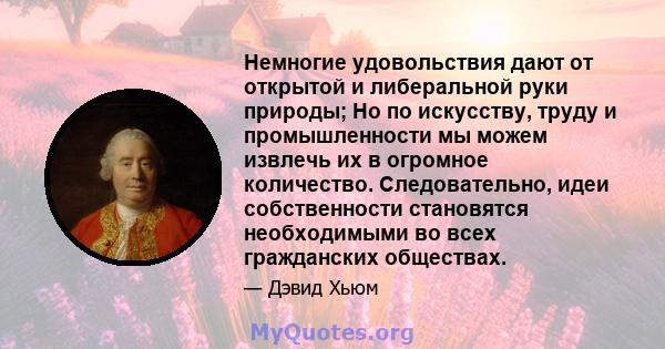 Немногие удовольствия дают от открытой и либеральной руки природы; Но по искусству, труду и промышленности мы можем извлечь их в огромное количество. Следовательно, идеи собственности становятся необходимыми во всех