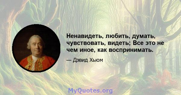 Ненавидеть, любить, думать, чувствовать, видеть; Все это не чем иное, как воспринимать.