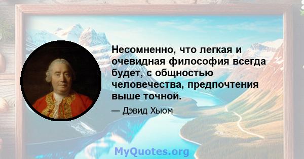 Несомненно, что легкая и очевидная философия всегда будет, с общностью человечества, предпочтения выше точной.