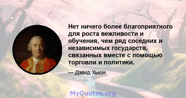 Нет ничего более благоприятного для роста вежливости и обучения, чем ряд соседних и независимых государств, связанных вместе с помощью торговли и политики.