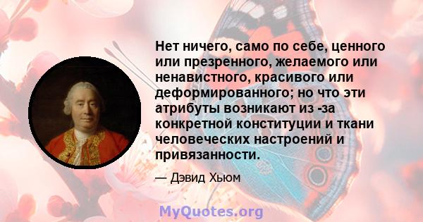 Нет ничего, само по себе, ценного или презренного, желаемого или ненавистного, красивого или деформированного; но что эти атрибуты возникают из -за конкретной конституции и ткани человеческих настроений и привязанности.