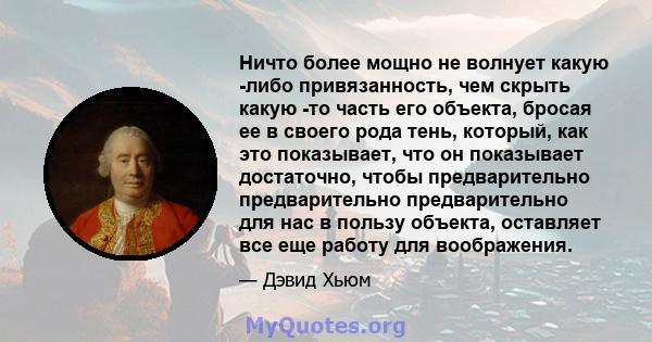 Ничто более мощно не волнует какую -либо привязанность, чем скрыть какую -то часть его объекта, бросая ее в своего рода тень, который, как это показывает, что он показывает достаточно, чтобы предварительно