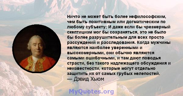 Ничто не может быть более нефилософским, чем быть позитивным или догматическим по любому субъекту; И даже если бы чрезмерный скептицизм мог бы сохраняться, это не было бы более разрушительным для всех просто рассуждений 