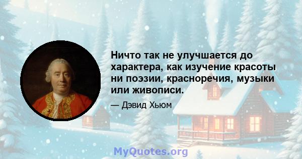 Ничто так не улучшается до характера, как изучение красоты ни поэзии, красноречия, музыки или живописи.