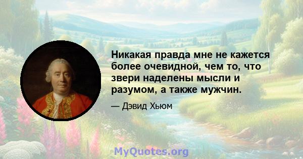 Никакая правда мне не кажется более очевидной, чем то, что звери наделены мысли и разумом, а также мужчин.