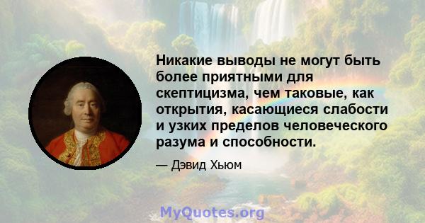 Никакие выводы не могут быть более приятными для скептицизма, чем таковые, как открытия, касающиеся слабости и узких пределов человеческого разума и способности.