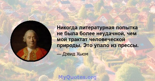 Никогда литературная попытка не была более неудачной, чем мой трактат человеческой природы. Это упало из прессы.