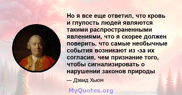 Но я все еще ответил, что кровь и глупость людей являются такими распространенными явлениями, что я скорее должен поверить, что самые необычные события возникают из -за их согласия, чем признание того, чтобы