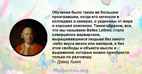 Обучение было таким же большим проигравшим, когда его заткнули в колледжах и камерах, и уединены от мира и хорошей компании. Таким образом, все, что мы называем Belles Lettres, стало совершенно варварским,