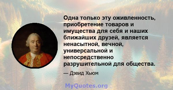 Одна только эту оживленность, приобретение товаров и имущества для себя и наших ближайших друзей, является ненасытной, вечной, универсальной и непосредственно разрушительной для общества.