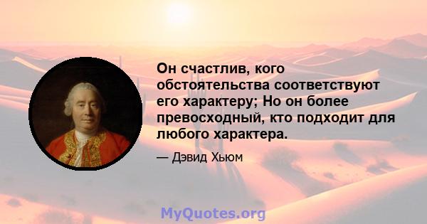 Он счастлив, кого обстоятельства соответствуют его характеру; Но он более превосходный, кто подходит для любого характера.