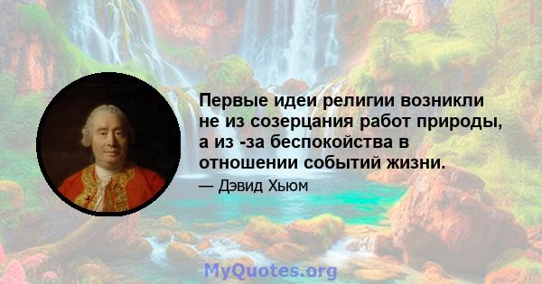 Первые идеи религии возникли не из созерцания работ природы, а из -за беспокойства в отношении событий жизни.