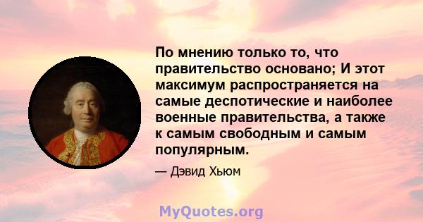 По мнению только то, что правительство основано; И этот максимум распространяется на самые деспотические и наиболее военные правительства, а также к самым свободным и самым популярным.