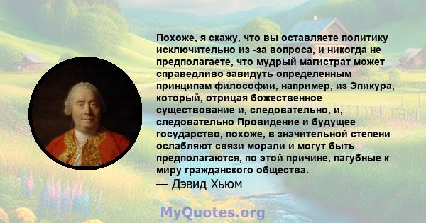 Похоже, я скажу, что вы оставляете политику исключительно из -за вопроса, и никогда не предполагаете, что мудрый магистрат может справедливо завидуть определенным принципам философии, например, из Эпикура, который,