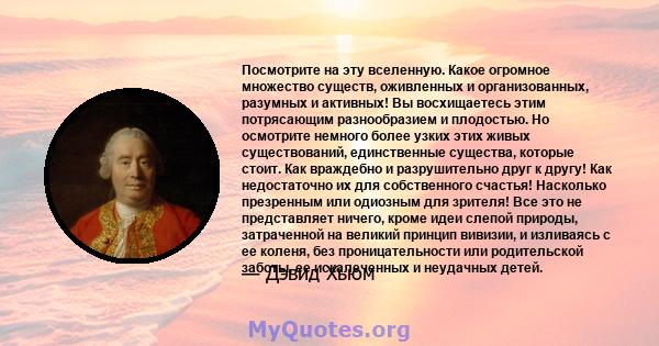 Посмотрите на эту вселенную. Какое огромное множество существ, оживленных и организованных, разумных и активных! Вы восхищаетесь этим потрясающим разнообразием и плодостью. Но осмотрите немного более узких этих живых