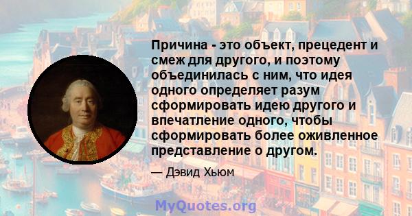 Причина - это объект, прецедент и смеж для другого, и поэтому объединилась с ним, что идея одного определяет разум сформировать идею другого и впечатление одного, чтобы сформировать более оживленное представление о