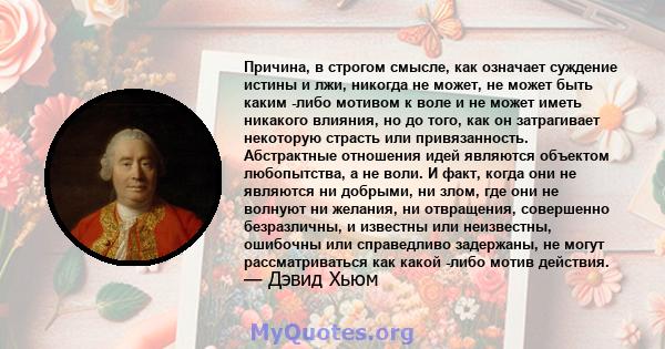 Причина, в строгом смысле, как означает суждение истины и лжи, никогда не может, не может быть каким -либо мотивом к воле и не может иметь никакого влияния, но до того, как он затрагивает некоторую страсть или