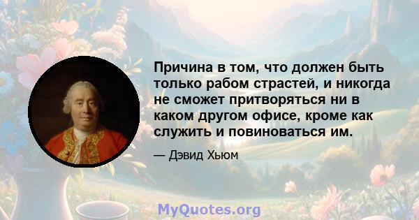 Причина в том, что должен быть только рабом страстей, и никогда не сможет притворяться ни в каком другом офисе, кроме как служить и повиноваться им.