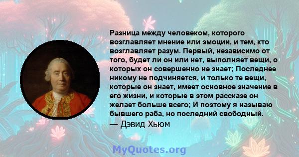 Разница между человеком, которого возглавляет мнение или эмоции, и тем, кто возглавляет разум. Первый, независимо от того, будет ли он или нет, выполняет вещи, о которых он совершенно не знает; Последнее никому не