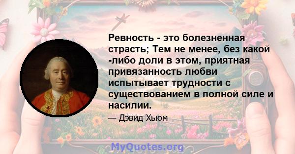 Ревность - это болезненная страсть; Тем не менее, без какой -либо доли в этом, приятная привязанность любви испытывает трудности с существованием в полной силе и насилии.