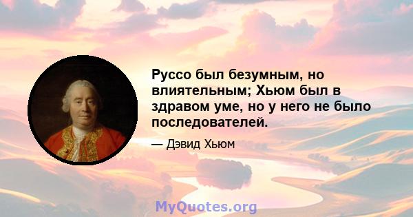 Руссо был безумным, но влиятельным; Хьюм был в здравом уме, но у него не было последователей.