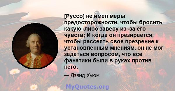 [Руссо] не имел меры предосторожности, чтобы бросить какую -либо завесу из -за его чувств; И когда он презирается, чтобы рассеять свое презрение к установленным мнениям, он не мог задаться вопросом, что все фанатики