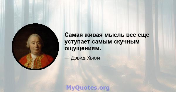 Самая живая мысль все еще уступает самым скучным ощущениям.