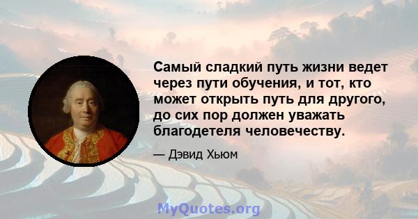 Самый сладкий путь жизни ведет через пути обучения, и тот, кто может открыть путь для другого, до сих пор должен уважать благодетеля человечеству.