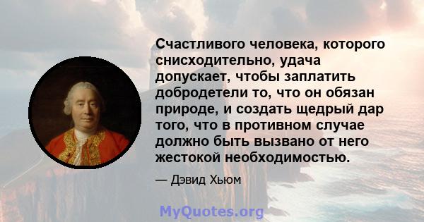 Счастливого человека, которого снисходительно, удача допускает, чтобы заплатить добродетели то, что он обязан природе, и создать щедрый дар того, что в противном случае должно быть вызвано от него жестокой