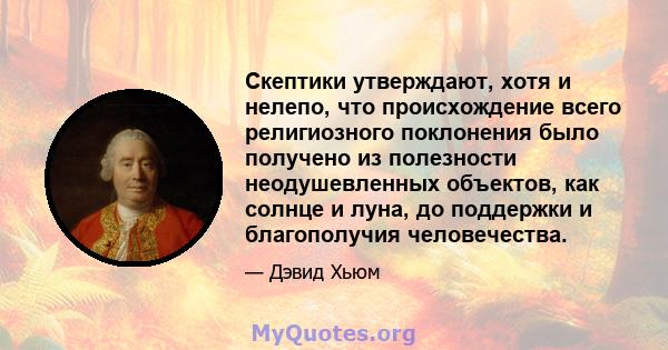 Скептики утверждают, хотя и нелепо, что происхождение всего религиозного поклонения было получено из полезности неодушевленных объектов, как солнце и луна, до поддержки и благополучия человечества.