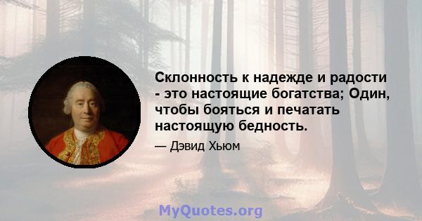 Склонность к надежде и радости - это настоящие богатства; Один, чтобы бояться и печатать настоящую бедность.