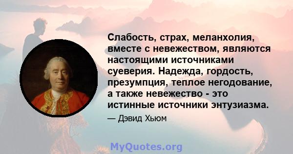 Слабость, страх, меланхолия, вместе с невежеством, являются настоящими источниками суеверия. Надежда, гордость, презумпция, теплое негодование, а также невежество - это истинные источники энтузиазма.