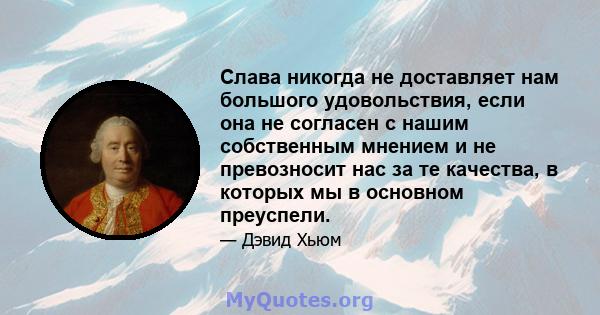 Слава никогда не доставляет нам большого удовольствия, если она не согласен с нашим собственным мнением и не превозносит нас за те качества, в которых мы в основном преуспели.