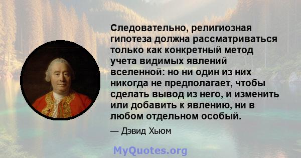 Следовательно, религиозная гипотеза должна рассматриваться только как конкретный метод учета видимых явлений вселенной: но ни один из них никогда не предполагает, чтобы сделать вывод из него, и изменить или добавить к