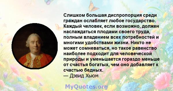 Слишком большая диспропорция среди граждан ослабляет любое государство. Каждый человек, если возможно, должен наслаждаться плодами своего труда, полным владением всех потребностей и многими удобствами жизни. Никто не