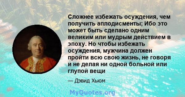 Сложнее избежать осуждения, чем получить аплодисменты; Ибо это может быть сделано одним великим или мудрым действием в эпоху. Но чтобы избежать осуждения, мужчина должен пройти всю свою жизнь, не говоря и не делая ни