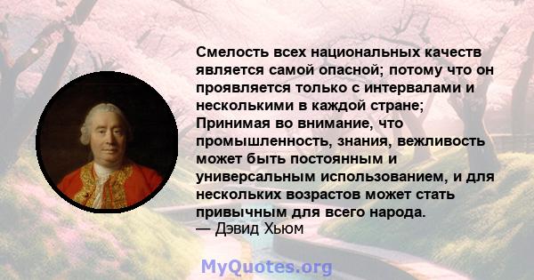 Смелость всех национальных качеств является самой опасной; потому что он проявляется только с интервалами и несколькими в каждой стране; Принимая во внимание, что промышленность, знания, вежливость может быть постоянным 