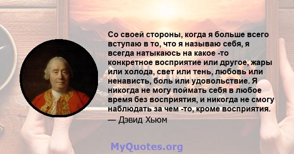 Со своей стороны, когда я больше всего вступаю в то, что я называю себя, я всегда натыкаюсь на какое -то конкретное восприятие или другое, жары или холода, свет или тень, любовь или ненависть, боль или удовольствие. Я