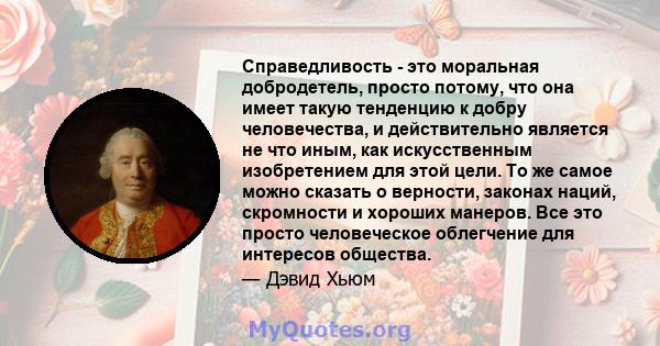 Справедливость - это моральная добродетель, просто потому, что она имеет такую ​​тенденцию к добру человечества, и действительно является не что иным, как искусственным изобретением для этой цели. То же самое можно