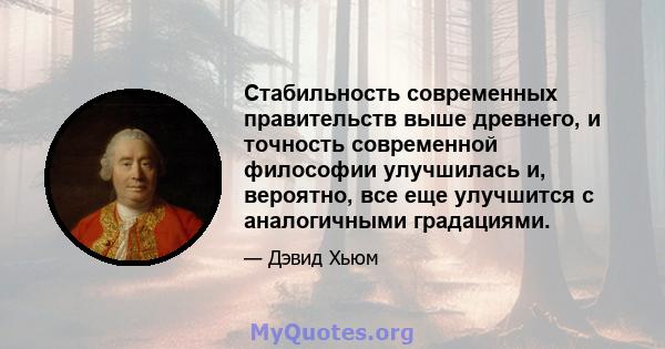 Стабильность современных правительств выше древнего, и точность современной философии улучшилась и, вероятно, все еще улучшится с аналогичными градациями.