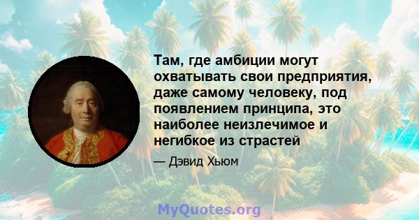 Там, где амбиции могут охватывать свои предприятия, даже самому человеку, под появлением принципа, это наиболее неизлечимое и негибкое из страстей