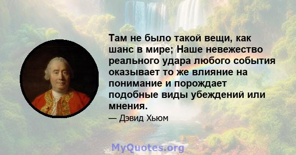 Там не было такой вещи, как шанс в мире; Наше невежество реального удара любого события оказывает то же влияние на понимание и порождает подобные виды убеждений или мнения.