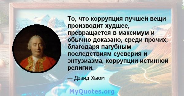 То, что коррупция лучшей вещи производит худшее, превращается в максимум и обычно доказано, среди прочих, благодаря пагубным последствиям суеверия и энтузиазма, коррупции истинной религии.